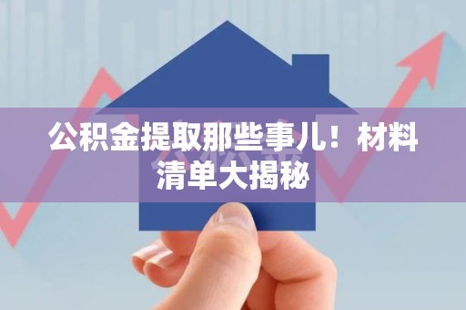 连江公积金提取那些事儿！材料清单大揭秘