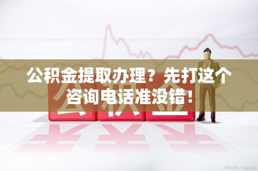 连江公积金提取办理？先打这个咨询电话准没错！