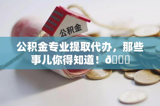 连江公积金专业提取代办，那些事儿你得知道！😎