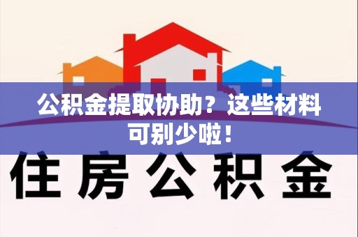 连江公积金提取协助？这些材料可别少啦！