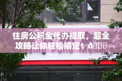 连江住房公积金代办提取，超全攻略让你轻松搞定！😎