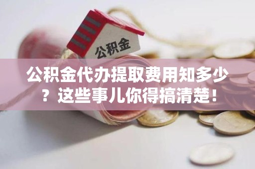 连江公积金代办提取费用知多少？这些事儿你得搞清楚！