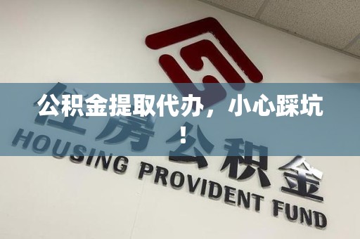 连江公积金提取代办，小心踩坑！