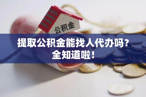 连江提取公积金能找人代办吗？全知道啦！