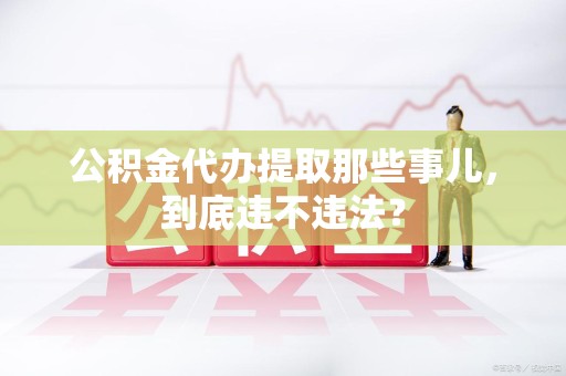 连江公积金代办提取那些事儿，到底违不违法？