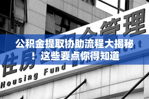 连江公积金提取协助流程大揭秘！这些要点你得知道