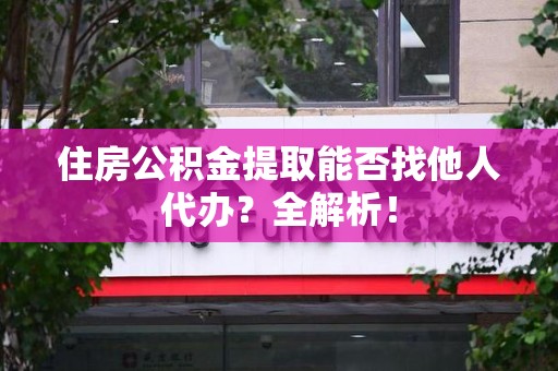 连江住房公积金提取能否找他人代办？全解析！