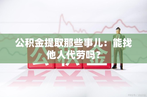 连江公积金提取那些事儿：能找他人代劳吗？