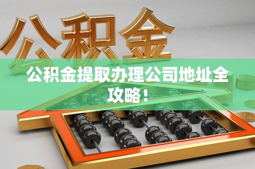 连江公积金提取办理公司地址全攻略！