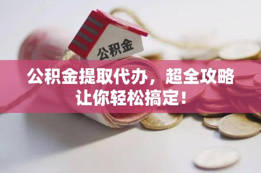 连江公积金提取代办，超全攻略让你轻松搞定！