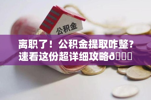 连江离职了！公积金提取咋整？速看这份超详细攻略😎