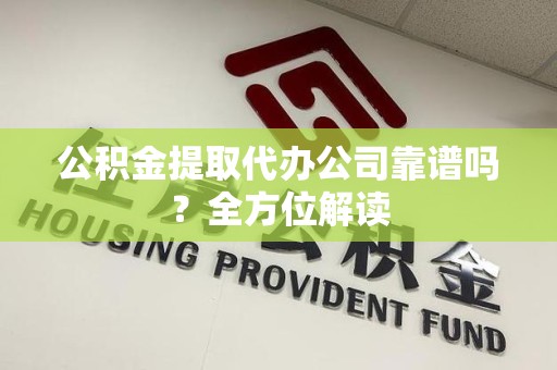 连江公积金提取代办公司靠谱吗？全方位解读