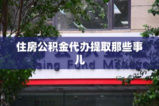 连江住房公积金代办提取那些事儿 连江住房公积金代办提取那些事儿