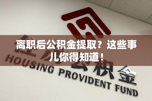 连江离职后公积金提取？这些事儿你得知道！
