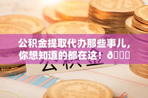 连江公积金提取代办那些事儿，你想知道的都在这！😎