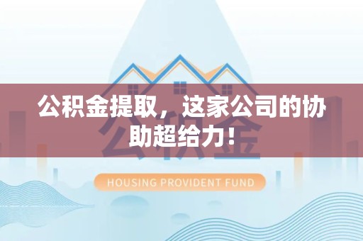 连江公积金提取，这家公司的协助超给力！