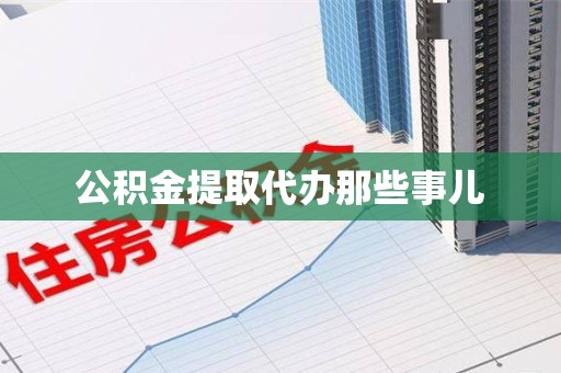连江公积金提取代办那些事儿