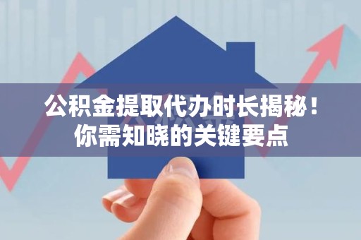 连江公积金提取代办时长揭秘！你需知晓的关键要点