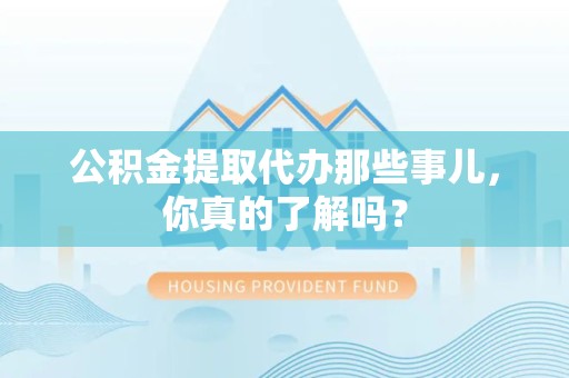 连江公积金提取代办那些事儿，你真的了解吗？