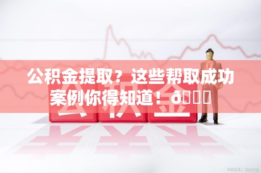连江公积金提取?这些帮取成功案例你得知道!😎 连江公积金提取?这些帮取成功案例你得知道!😎