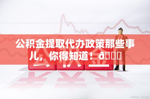 连江公积金提取代办政策那些事儿,你得知道!😎 连江公积金提取代办政策那些事儿,你得知道!😎