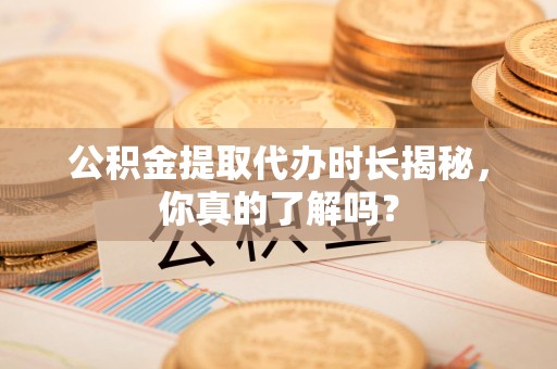 连江公积金提取代办时长揭秘，你真的了解吗？