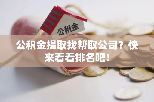 连江公积金提取找帮取公司？快来看看排名吧！