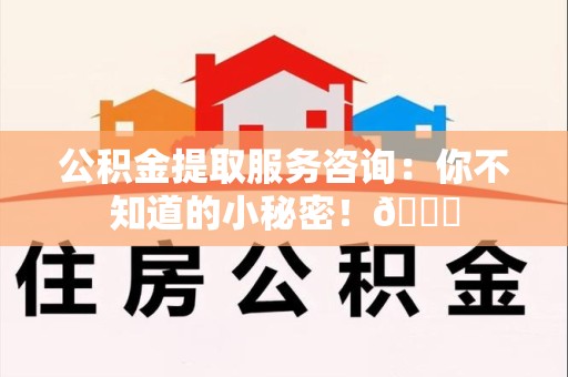 连江公积金提取服务咨询：你不知道的小秘密！😎