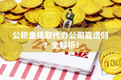 连江公积金提取代办公司靠谱吗？全解析！