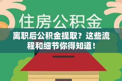 连江离职后公积金提取?这些流程和细节你得知道! 连江离职后公积金提取?这些流程和细节你得知道!