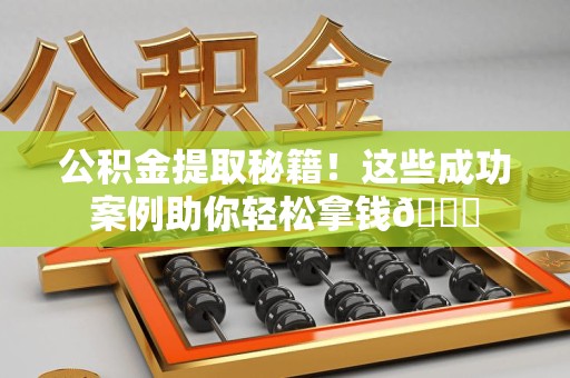 连江公积金提取秘籍！这些成功案例助你轻松拿钱😎