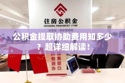 连江公积金提取协助费用知多少?超详细解读! 连江公积金提取协助费用知多少?超详细解读!