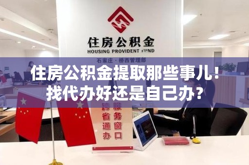 连江住房公积金提取那些事儿！找代办好还是自己办？