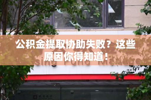 连江公积金提取协助失败?这些原因你得知道! 连江公积金提取协助失败?这些原因你得知道!