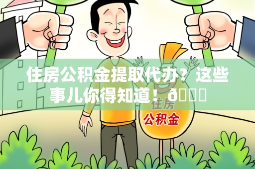 连江住房公积金提取代办？这些事儿你得知道！😎