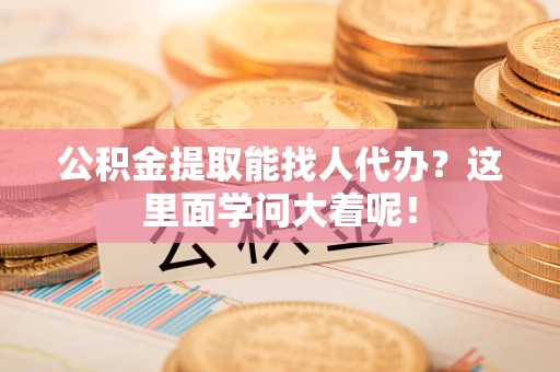 连江公积金提取能找人代办？这里面学问大着呢！
