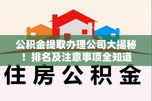 连江公积金提取办理公司大揭秘!排名及注意事项全知道 连江公积金提取办理公司大揭秘!排名及注意事项全知道