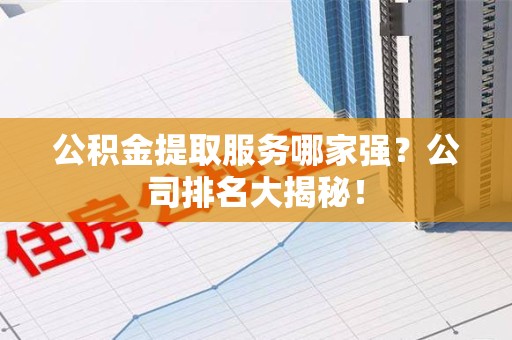 连江公积金提取服务哪家强?公司排名大揭秘! 连江公积金提取服务哪家强?公司排名大揭秘!