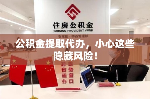连江公积金提取代办，小心这些隐藏风险！