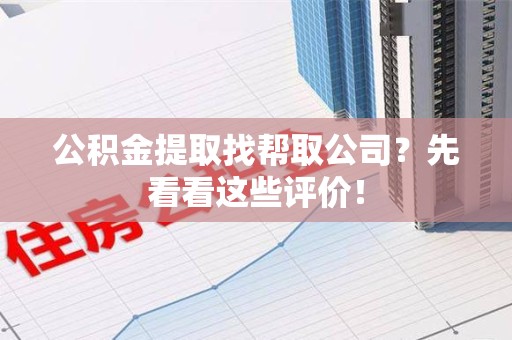 连江公积金提取找帮取公司?先看看这些评价! 连江公积金提取找帮取公司?先看看这些评价!