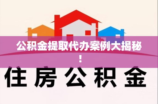 连江公积金提取代办案例大揭秘！
