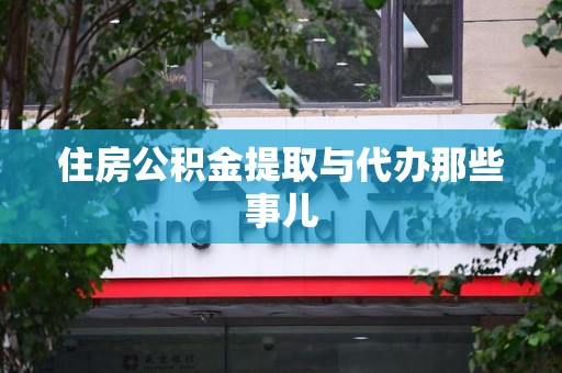 连江住房公积金提取与代办那些事儿 连江住房公积金提取与代办那些事儿
