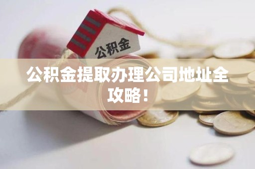 连江公积金提取办理公司地址全攻略！