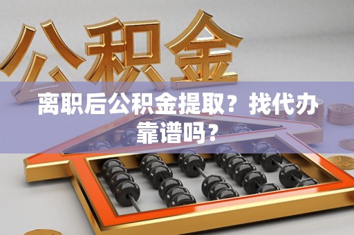 连江离职后公积金提取？找代办靠谱吗？