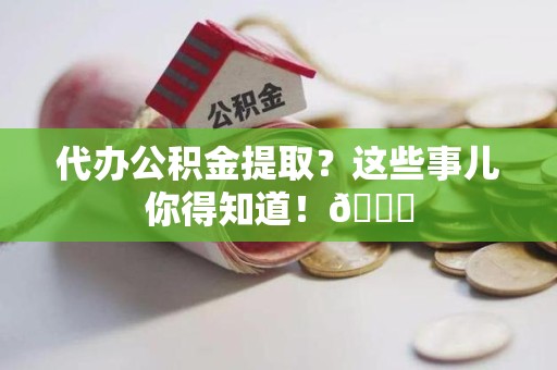 连江代办公积金提取？这些事儿你得知道！😎