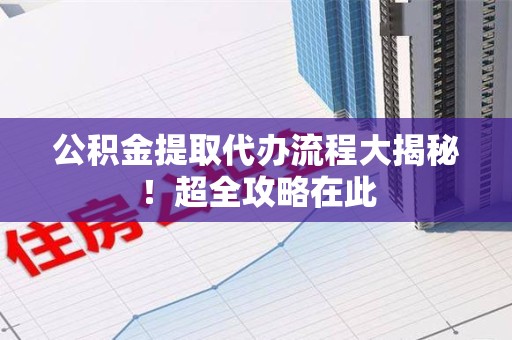 连江公积金提取代办流程大揭秘!超全攻略在此 连江公积金提取代办流程大揭秘!超全攻略在此