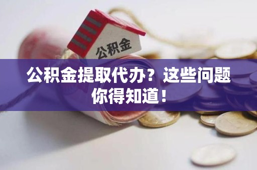 连江公积金提取代办？这些问题你得知道！