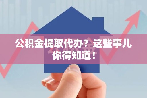 连江公积金提取代办?这些事儿你得知道! 连江公积金提取代办?这些事儿你得知道!