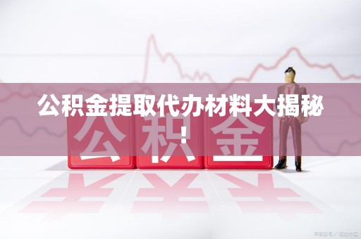 连江公积金提取代办材料大揭秘！