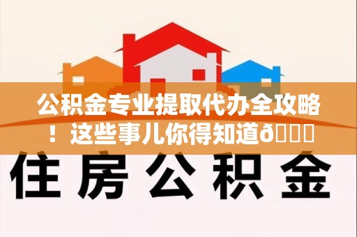 连江公积金专业提取代办全攻略！这些事儿你得知道😎